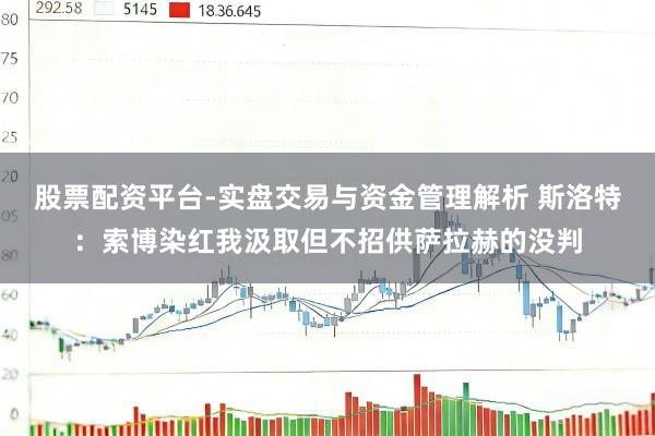股票配资平台-实盘交易与资金管理解析 斯洛特：索博染红我汲取但不招供萨拉赫的没判