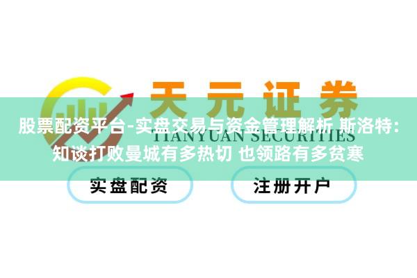 股票配资平台-实盘交易与资金管理解析 斯洛特:知谈打败曼城有多热切 也领路有多贫寒