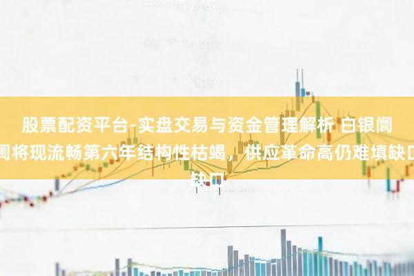 股票配资平台-实盘交易与资金管理解析 白银阛阓将现流畅第六年结构性枯竭，供应革命高仍难填缺口