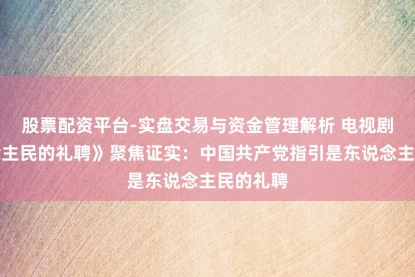 股票配资平台-实盘交易与资金管理解析 电视剧《东说念主民的礼聘》聚焦证实：中国共产党指引是东说念主民的礼聘