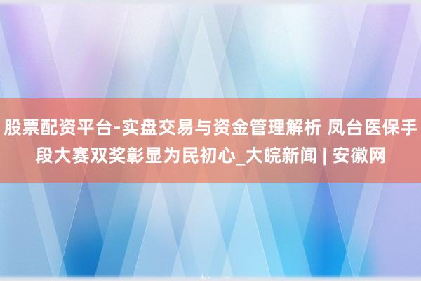 股票配资平台-实盘交易与资金管理解析 凤台医保手段大赛双奖彰显为民初心_大皖新闻 | 安徽网