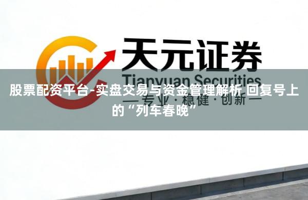 股票配资平台-实盘交易与资金管理解析 回复号上的“列车春晚”