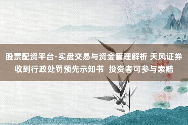 股票配资平台-实盘交易与资金管理解析 天风证券收到行政处罚预先示知书  投资者可参与索赔