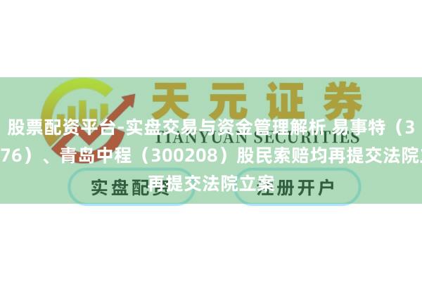 股票配资平台-实盘交易与资金管理解析 易事特（300376）、青岛中程（300208）股民索赔均再提交法院立案