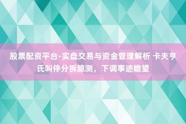 股票配资平台-实盘交易与资金管理解析 卡夫亨氏叫停分拆臆测，下调事迹瞻望