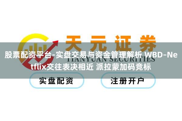 股票配资平台-实盘交易与资金管理解析 WBD–Netflix交往表决相近 派拉蒙加码竞标