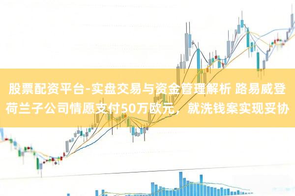 股票配资平台-实盘交易与资金管理解析 路易威登荷兰子公司情愿支付50万欧元,就洗钱案实现妥协