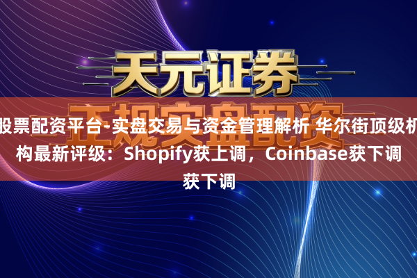 股票配资平台-实盘交易与资金管理解析 华尔街顶级机构最新评级：Shopify获上调，Coinbase获下调