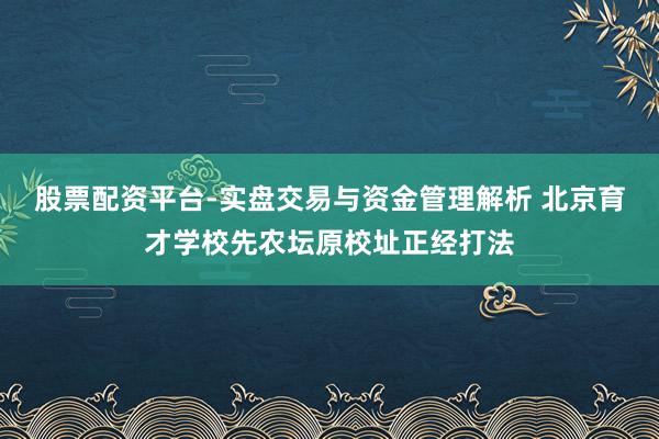 股票配资平台-实盘交易与资金管理解析 北京育才学校先农坛原校址正经打法