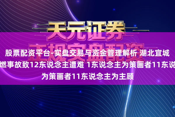 股票配资平台-实盘交易与资金管理解析 湖北宜城烟花炮竹爆燃事故致12东说念主遭难 1东说念主为策画者11东说念主为主顾