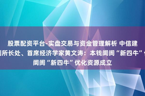 股票配资平台-实盘交易与资金管理解析 中信建投证券有计划所长处、首席经济学家黄文涛:本钱阛阓“新四牛”优化资源成立