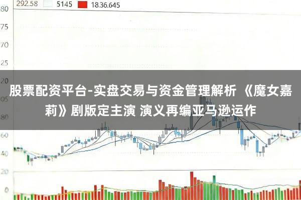 股票配资平台-实盘交易与资金管理解析 《魔女嘉莉》剧版定主演 演义再编亚马逊运作