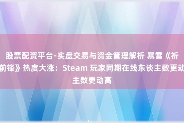 股票配资平台-实盘交易与资金管理解析 暴雪《祈望前锋》热度大涨：Steam 玩家同期在线东谈主数更动高