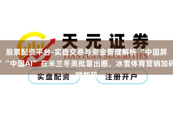 股票配资平台-实盘交易与资金管理解析 “中国屏”“中国AI” 在米兰冬奥批量出圈，冰雪体育营销加码