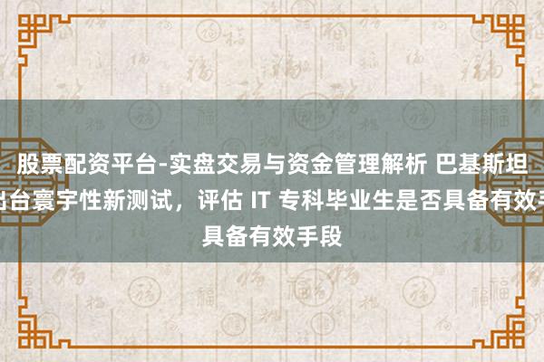 股票配资平台-实盘交易与资金管理解析 巴基斯坦将出台寰宇性新测试，评估 IT 专科毕业生是否具备有效手段