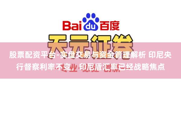 股票配资平台-实盘交易与资金管理解析 印尼央行督察利率不变，印尼盾汇率已经战略焦点