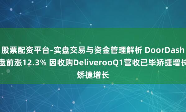 股票配资平台-实盘交易与资金管理解析 DoorDash盘前涨12.3% 因收购DeliverooQ1营收已毕矫捷增长