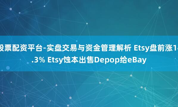 股票配资平台-实盘交易与资金管理解析 Etsy盘前涨14.3% Etsy蚀本出售Depop给eBay