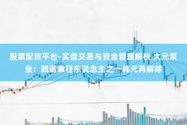 股票配资平台-实盘交易与资金管理解析 大元泵业：践诺章程东说念主之一韩元再解除