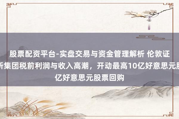股票配资平台-实盘交易与资金管理解析 伦敦证券往来所集团税前利润与收入高潮，开动最高10亿好意思元股票回购