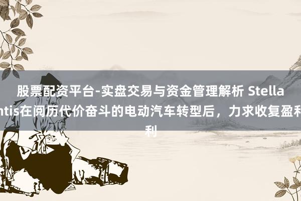 股票配资平台-实盘交易与资金管理解析 Stellantis在阅历代价奋斗的电动汽车转型后，力求收复盈利