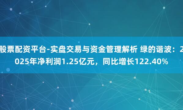 股票配资平台-实盘交易与资金管理解析 绿的谐波：2025年净利润1.25亿元，同比增长122.40%