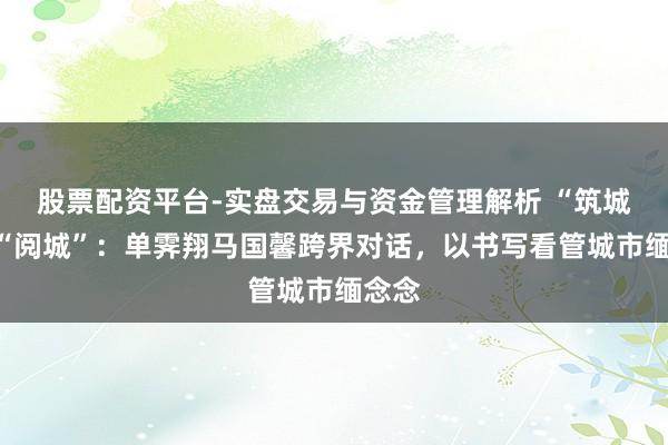 股票配资平台-实盘交易与资金管理解析 “筑城”亦“阅城”：单霁翔马国馨跨界对话，以书写看管城市缅念念