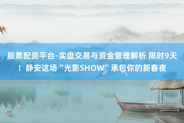 股票配资平台-实盘交易与资金管理解析 限时9天！静安这场“光影SHOW”承包你的新春夜