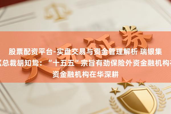股票配资平台-实盘交易与资金管理解析 瑞银集团中国区总裁胡知鸷：“十五五”宗旨有劲保险外资金融机构在华深耕