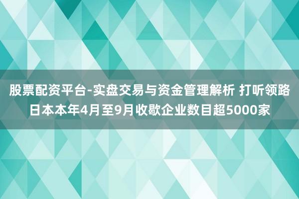 股票配资平台-实盘交易与资金管理解析 打听领路日本本年4月至9月收歇企业数目超5000家