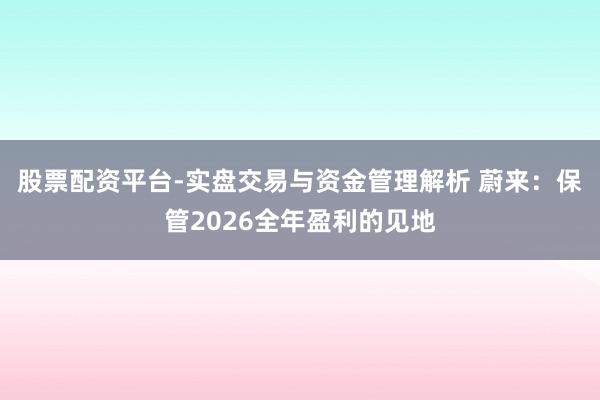 股票配资平台-实盘交易与资金管理解析 蔚来：保管2026全年盈利的见地