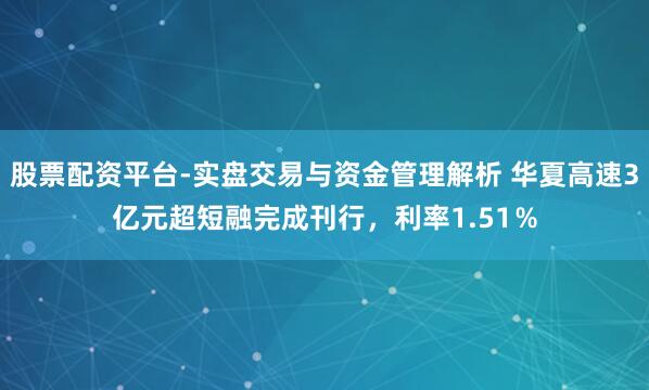 股票配资平台-实盘交易与资金管理解析 华夏高速3亿元超短融完成刊行，利率1.51％
