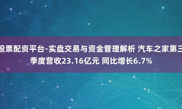 股票配资平台-实盘交易与资金管理解析 汽车之家第三季度营收23.16亿元 同比增长6.7%