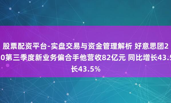股票配资平台-实盘交易与资金管理解析 好意思团2020第三季度新业务偏合手他营收82亿元 同比增长43.5%