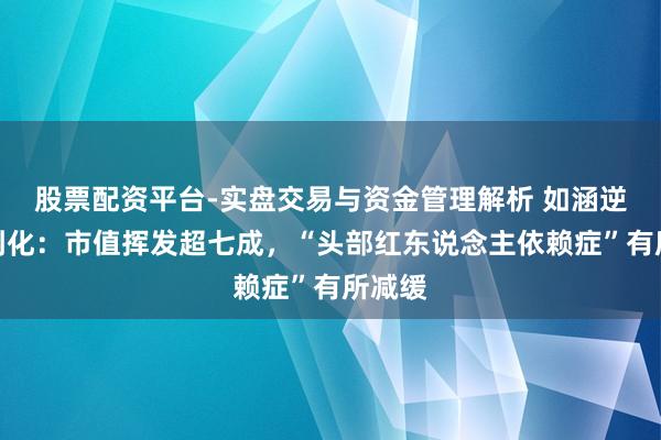 股票配资平台-实盘交易与资金管理解析 如涵逆势独到化:市值挥发超七成,“头部红东说念主依赖症”有所减缓