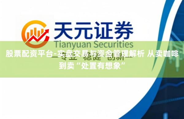 股票配资平台-实盘交易与资金管理解析 从卖咖啡到卖“处置有想象”