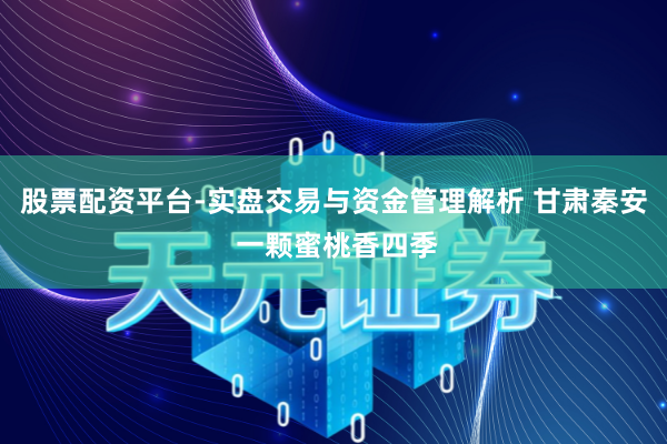 股票配资平台-实盘交易与资金管理解析 甘肃秦安 一颗蜜桃香四季