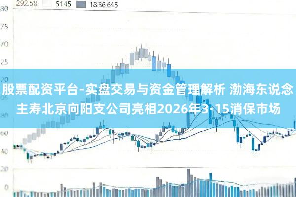 股票配资平台-实盘交易与资金管理解析 渤海东说念主寿北京向阳支公司亮相2026年3·15消保市场