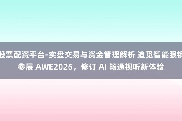股票配资平台-实盘交易与资金管理解析 追觅智能眼镜参展 AWE2026，修订 AI 畅通视听新体验