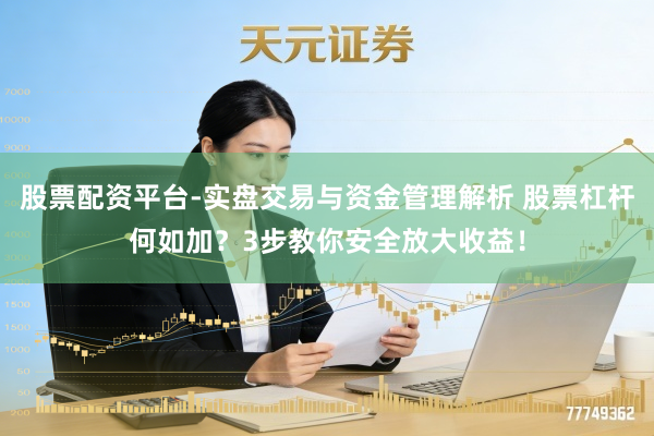 股票配资平台-实盘交易与资金管理解析 股票杠杆何如加?3步教你安全放大收益!