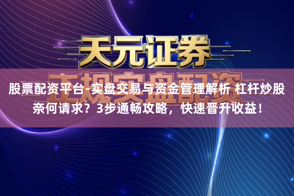 股票配资平台-实盘交易与资金管理解析 杠杆炒股奈何请求？3步通畅攻略，快速晋升收益！