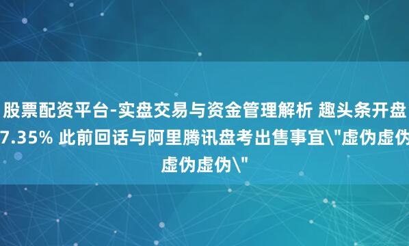股票配资平台-实盘交易与资金管理解析 趣头条开盘涨7.35% 此前回话与阿里腾讯盘考出售事宜