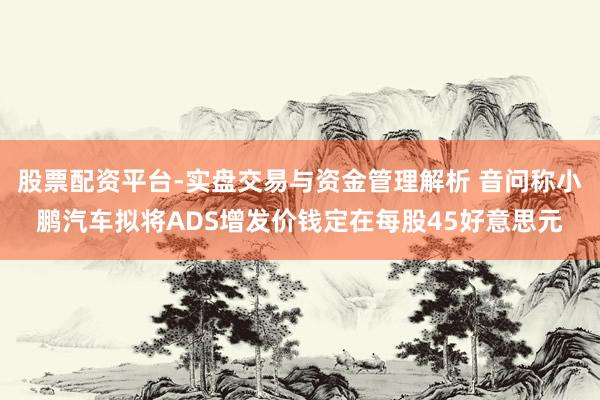 股票配资平台-实盘交易与资金管理解析 音问称小鹏汽车拟将ADS增发价钱定在每股45好意思元
