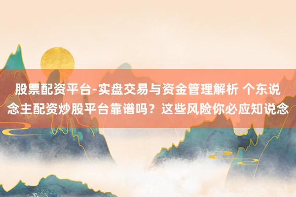 股票配资平台-实盘交易与资金管理解析 个东说念主配资炒股平台靠谱吗？这些风险你必应知说念