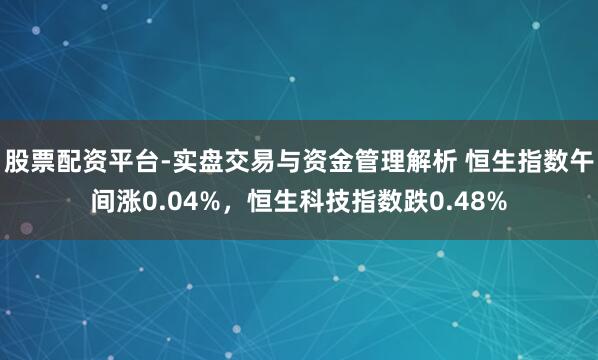 股票配资平台-实盘交易与资金管理解析 恒生指数午间涨0.04%，恒生科技指数跌0.48%