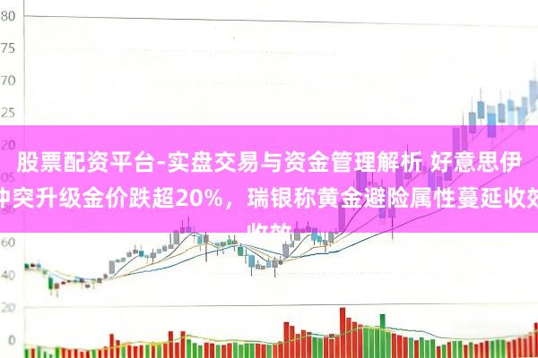股票配资平台-实盘交易与资金管理解析 好意思伊冲突升级金价跌超20%,瑞银称黄金避险属性蔓延收效