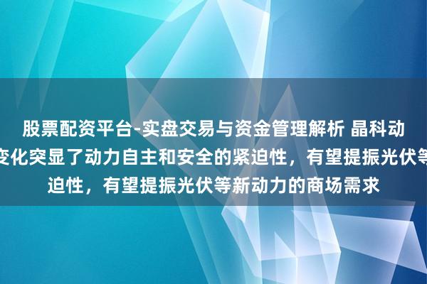 股票配资平台-实盘交易与资金管理解析 晶科动力：近期海外模式变化突显了动力自主和安全的紧迫性，有望提振光伏等新动力的商场需求