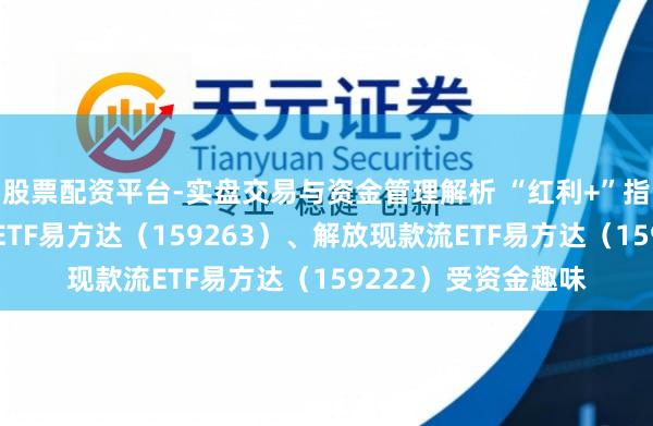 股票配资平台-实盘交易与资金管理解析 “红利+”指数震憾分化，价值ETF易方达（159263）、解放现款流ETF易方达（159222）受资金趣味