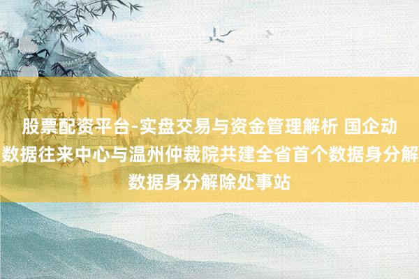 股票配资平台-实盘交易与资金管理解析 国企动态丨温州数据往来中心与温州仲裁院共建全省首个数据身分解除处事站