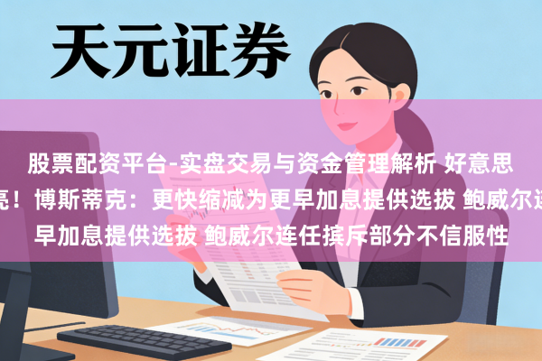 股票配资平台-实盘交易与资金管理解析 好意思联储里面鹰声愈发嘹亮!博斯蒂克:更快缩减为更早加息提供选拔 鲍威尔连任摈斥部分不信服性